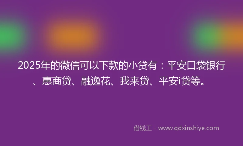 2025年的微信可以下款的小贷有：平安口袋银行、惠商贷、融逸花、我来贷、平安i贷等。
