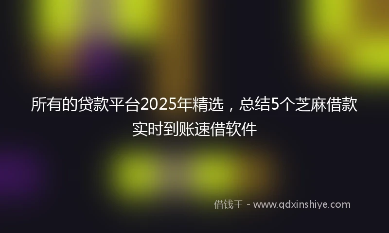 所有的贷款平台2025年精选，总结5个芝麻借款实时到账速借软件