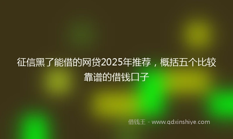 征信黑了能借的网贷2025年推荐，概括五个比较靠谱的借钱口子