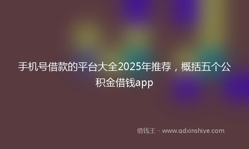 手机号借款的平台大全2025年推荐，概括五个公积金借钱app
