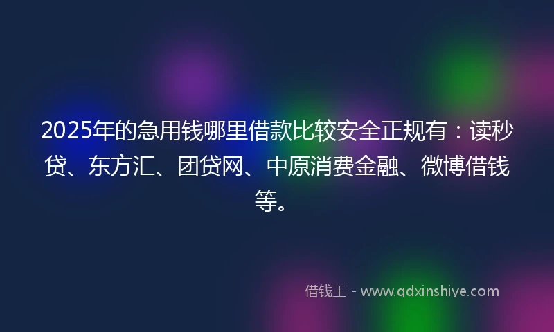 2025年的急用钱哪里借款比较安全正规有：读秒贷、东方汇、团贷网、中原消费金融、微博借钱等。