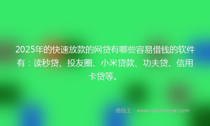 2025年的快速放款的网贷有哪些容易借钱的软件有：读秒贷、投友圈、小米贷款、功夫贷、信用卡贷等。