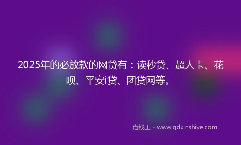 2025年的必放款的网贷有：读秒贷、超人卡、花呗、平安i贷、团贷网等。