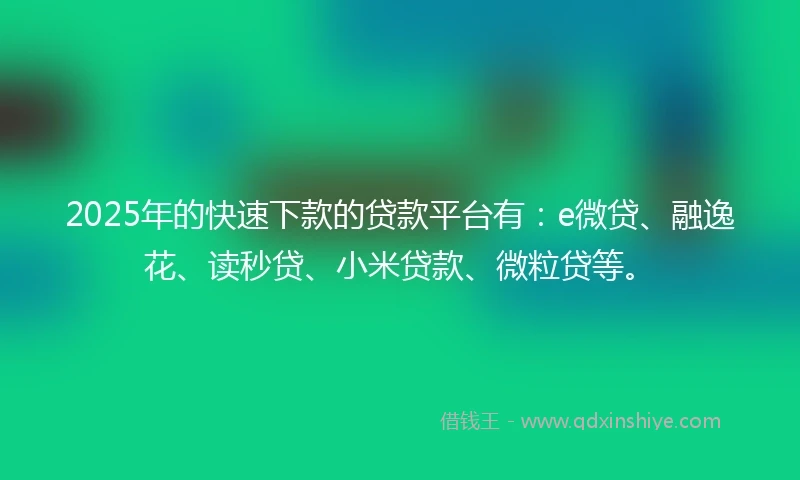 2025年的快速下款的贷款平台有：e微贷、融逸花、读秒贷、小米贷款、微粒贷等。