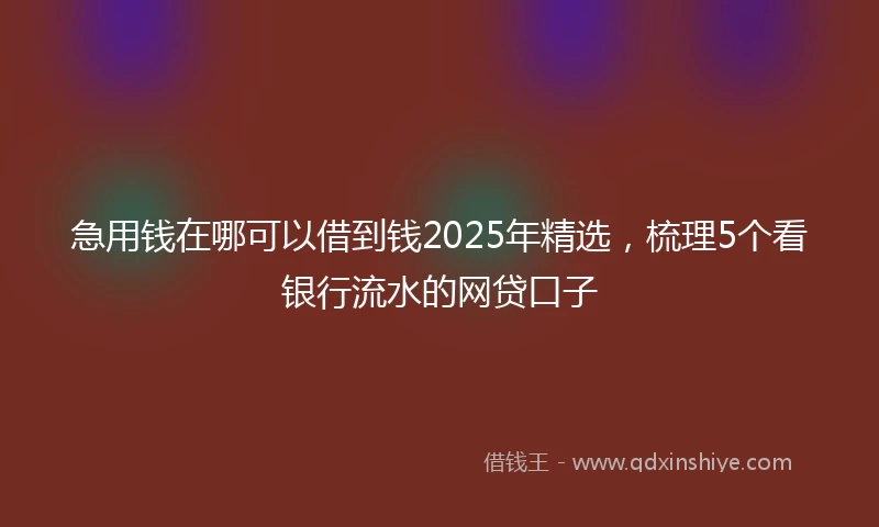 急用钱在哪可以借到钱2025年精选，梳理5个看银行流水的网贷口子