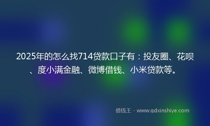 2025年的怎么找714贷款口子有：投友圈、花呗、度小满金融、微博借钱、小米贷款等。