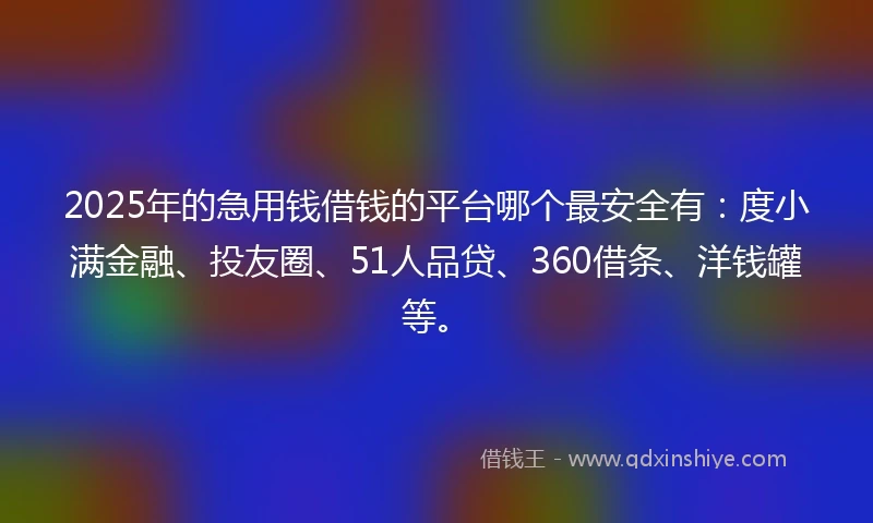 2025年的急用钱借钱的平台哪个最安全有：度小满金融、投友圈、51人品贷、360借条、洋钱罐等。