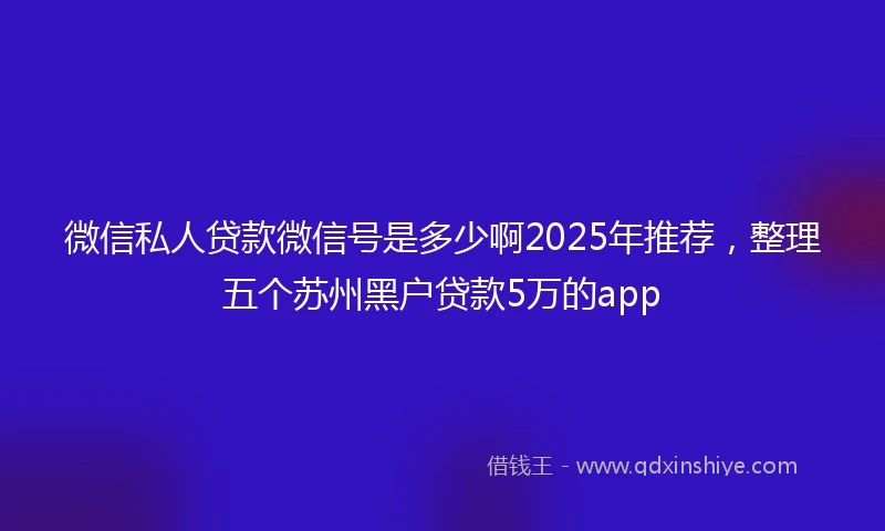 微信私人贷款微信号是多少啊2025年推荐，整理五个苏州黑户贷款5万的app