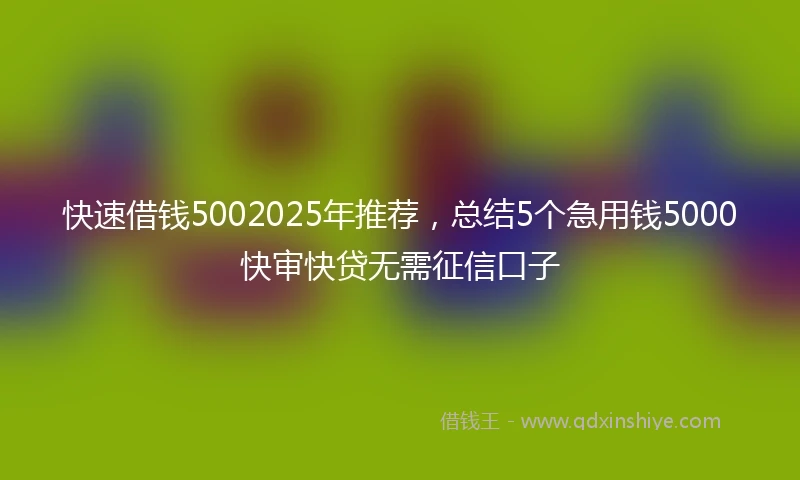 快速借钱5002025年推荐，总结5个急用钱5000快审快贷无需征信口子