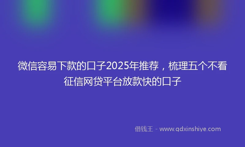 微信容易下款的口子2025年推荐，梳理五个不看征信网贷平台放款快的口子