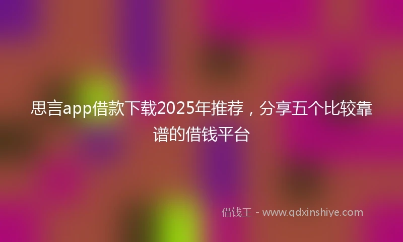 思言app借款下载2025年推荐，分享五个比较靠谱的借钱平台