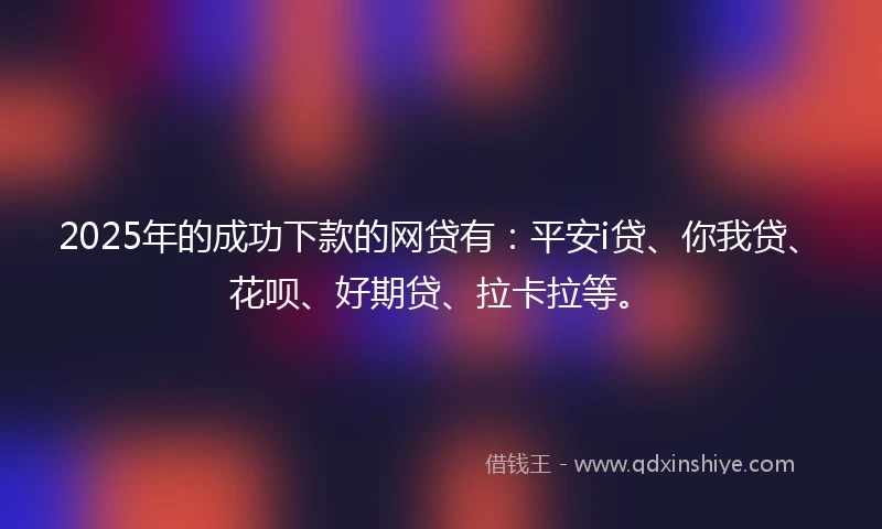 2025年的成功下款的网贷有：平安i贷、你我贷、花呗、好期贷、拉卡拉等。