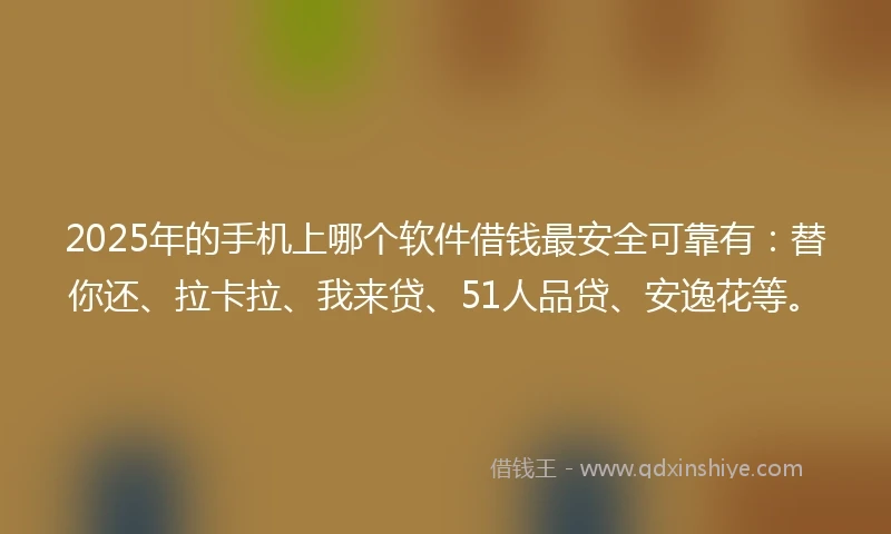 2025年的手机上哪个软件借钱最安全可靠有：替你还、拉卡拉、我来贷、51人品贷、安逸花等。