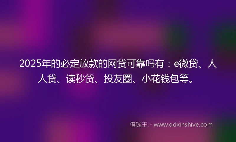 2025年的必定放款的网贷可靠吗有：e微贷、人人贷、读秒贷、投友圈、小花钱包等。