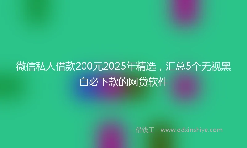 微信私人借款200元2025年精选，汇总5个无视黑白必下款的网贷软件