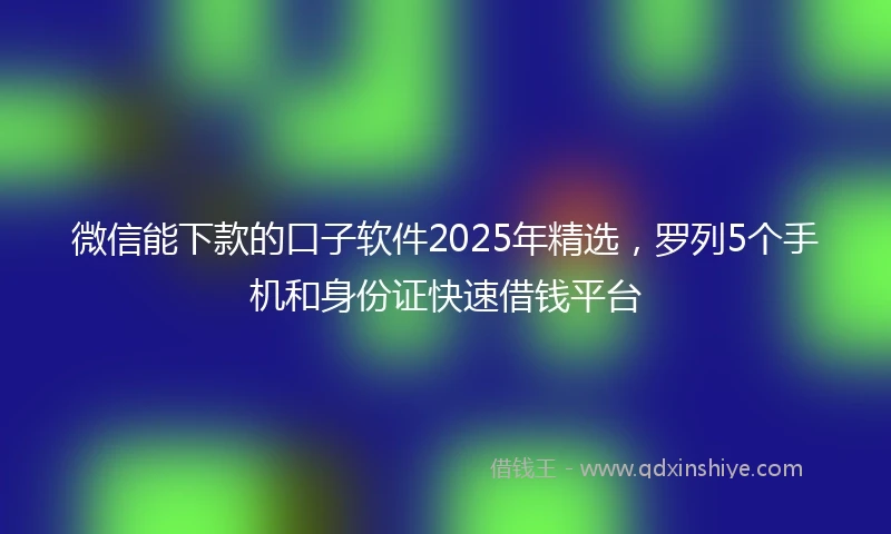 微信能下款的口子软件2025年精选，罗列5个手机和身份证快速借钱平台