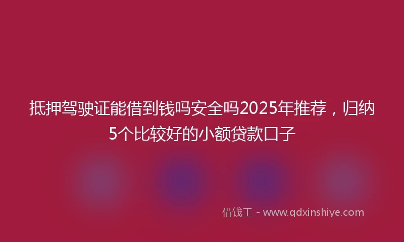 抵押驾驶证能借到钱吗安全吗2025年推荐，归纳5个比较好的小额贷款口子