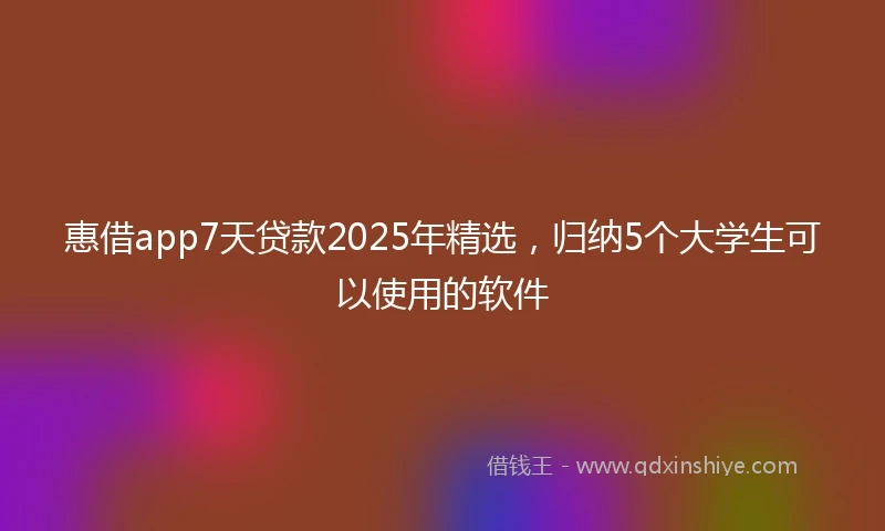 惠借app7天贷款2025年精选，归纳5个大学生可以使用的软件