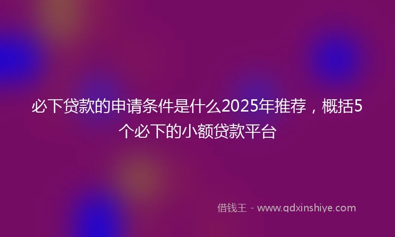 必下贷款的申请条件是什么2025年推荐，概括5个必下的小额贷款平台