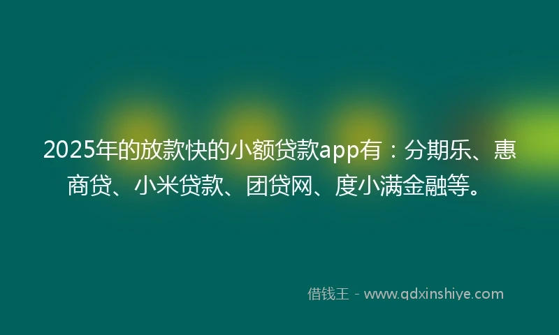 2025年的放款快的小额贷款app有：分期乐、惠商贷、小米贷款、团贷网、度小满金融等。