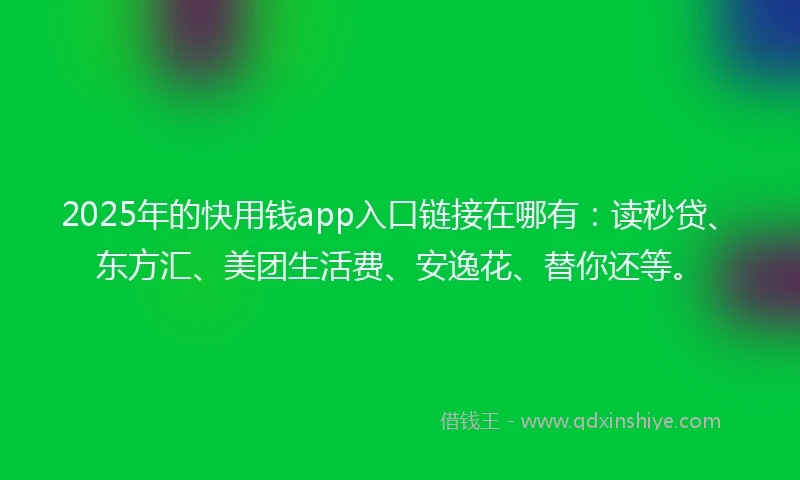 2025年的快用钱app入口链接在哪有：读秒贷、东方汇、美团生活费、安逸花、替你还等。