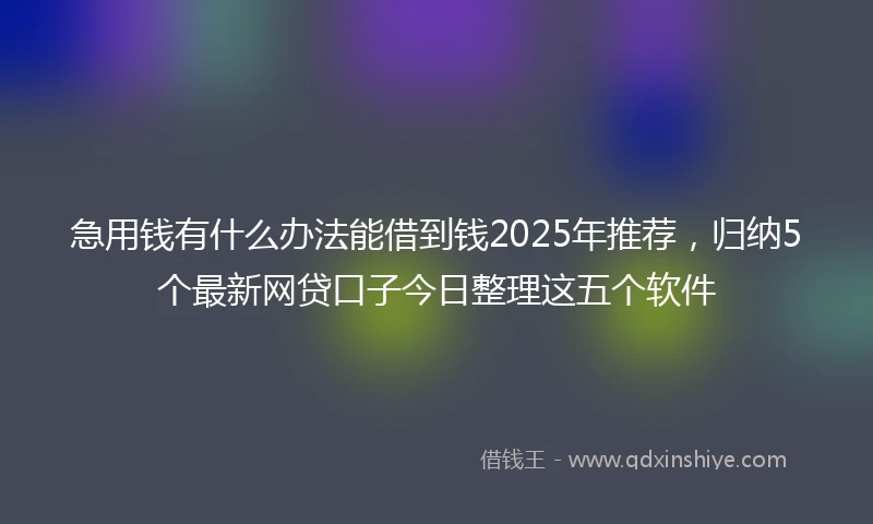 急用钱有什么办法能借到钱2025年推荐，归纳5个最新网贷口子今日整理这五个软件