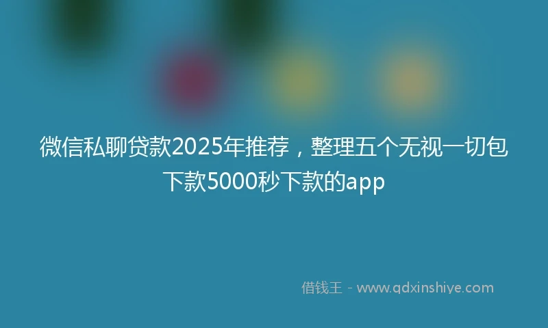 微信私聊贷款2025年推荐,整理五个无视一切包下款5000秒下款的app