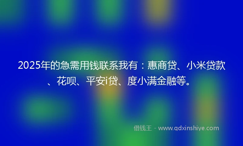 2025年的急需用钱联系我有：惠商贷、小米贷款、花呗、平安i贷、度小满金融等。
