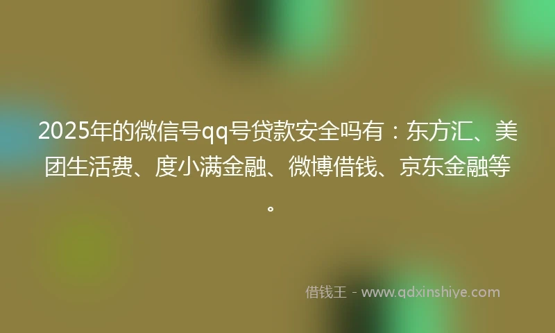 2025年的微信号qq号贷款安全吗有：东方汇、美团生活费、度小满金融、微博借钱、京东金融等。