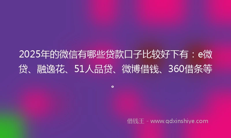 2025年的微信有哪些贷款口子比较好下有:e微贷、融逸花、51人品贷、微博借钱、360借条等。