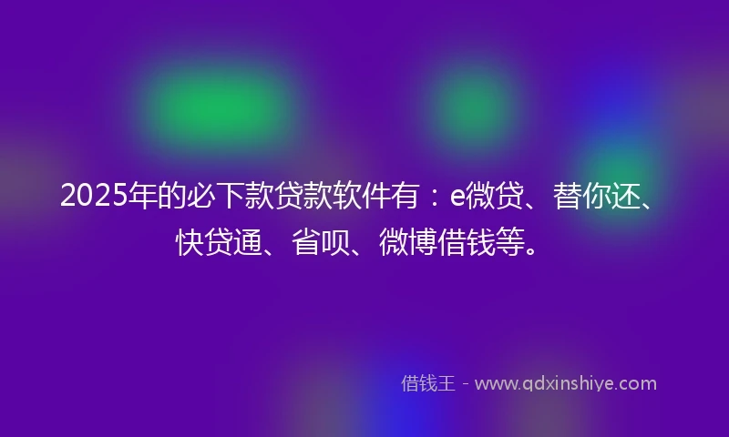 2025年的必下款贷款软件有：e微贷、替你还、快贷通、省呗、微博借钱等。