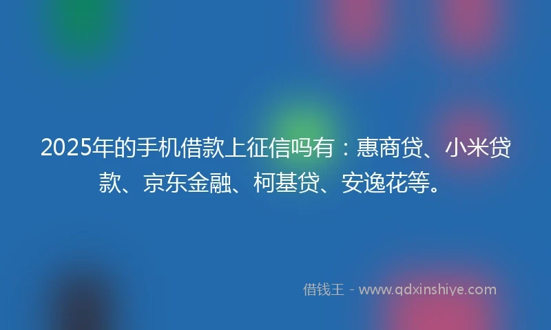 2025年的手机借款上征信吗有：惠商贷、小米贷款、京东金融、柯基贷、安逸花等。