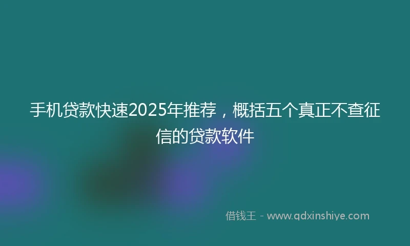 手机贷款快速2025年推荐，概括五个真正不查征信的贷款软件