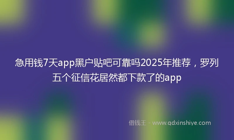 急用钱7天app黑户贴吧可靠吗2025年推荐，罗列五个征信花居然都下款了的app