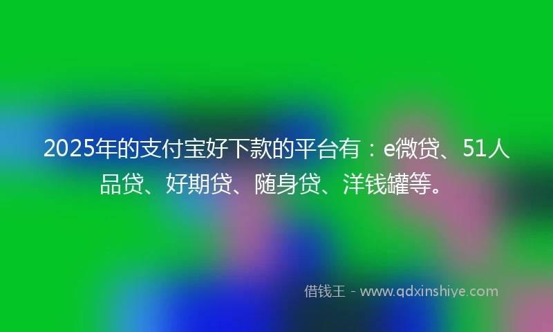 2025年的支付宝好下款的平台有：e微贷、51人品贷、好期贷、随身贷、洋钱罐等。