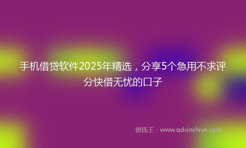 手机借贷软件2025年精选，分享5个急用不求评分快借无忧的口子