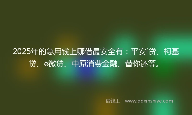 2025年的急用钱上哪借最安全有：平安i贷、柯基贷、e微贷、中原消费金融、替你还等。