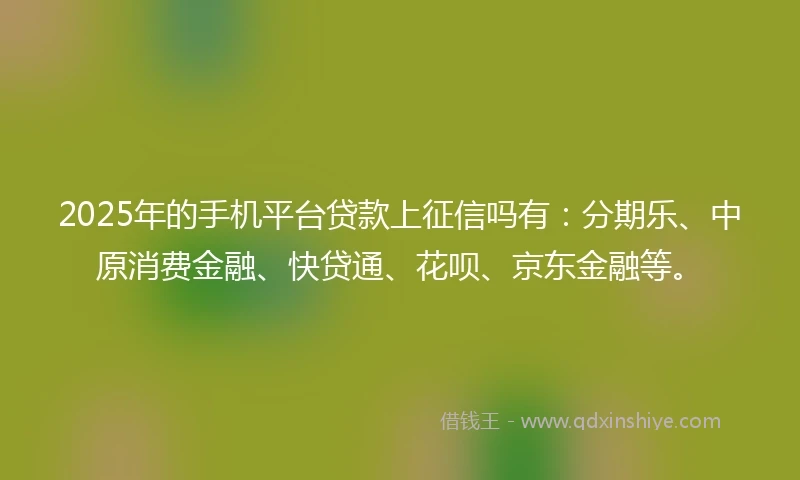 2025年的手机平台贷款上征信吗有：分期乐、中原消费金融、快贷通、花呗、京东金融等。