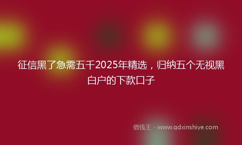 征信黑了急需五千2025年精选，归纳五个无视黑白户的下款口子