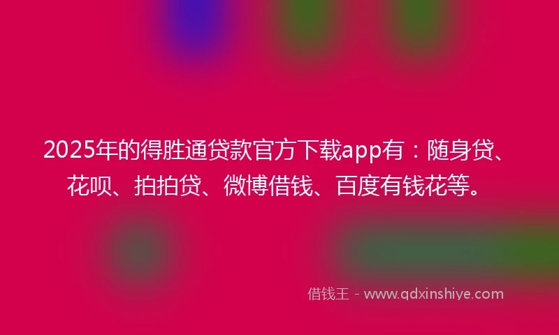 2025年的得胜通贷款官方下载app有：随身贷、花呗、拍拍贷、微博借钱、百度有钱花等。
