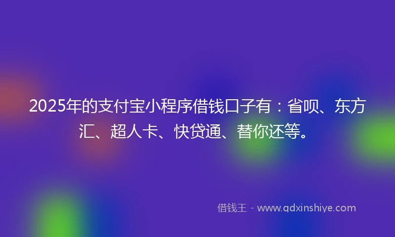2025年的支付宝小程序借钱口子有：省呗、东方汇、超人卡、快贷通、替你还等。