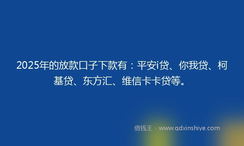 2025年的放款口子下款有：平安i贷、你我贷、柯基贷、东方汇、维信卡卡贷等。