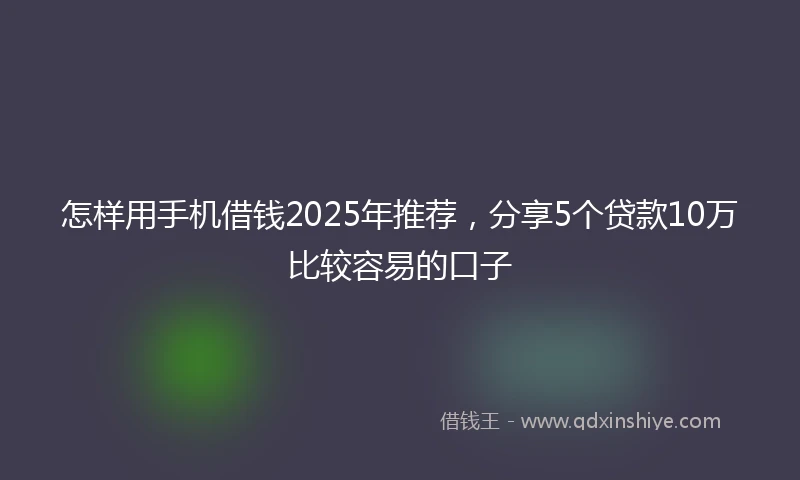 怎样用手机借钱2025年推荐，分享5个贷款10万比较容易的口子