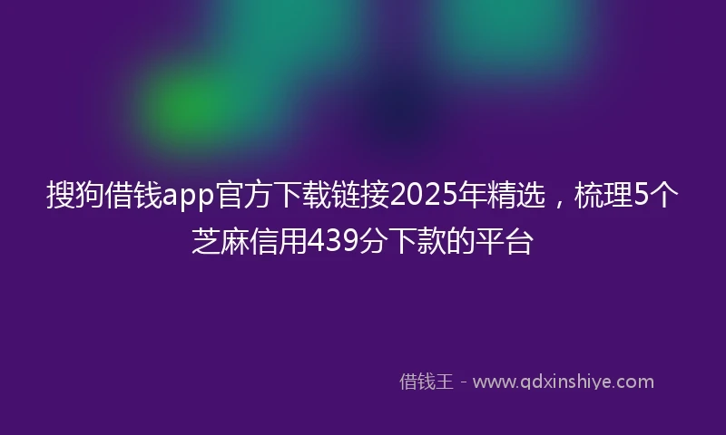 搜狗借钱app官方下载链接2025年精选，梳理5个芝麻信用439分下款的平台