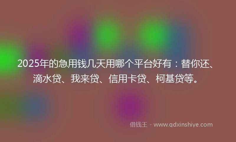 2025年的急用钱几天用哪个平台好有:替你还、滴水贷、我来贷、信用卡贷、柯基贷等。