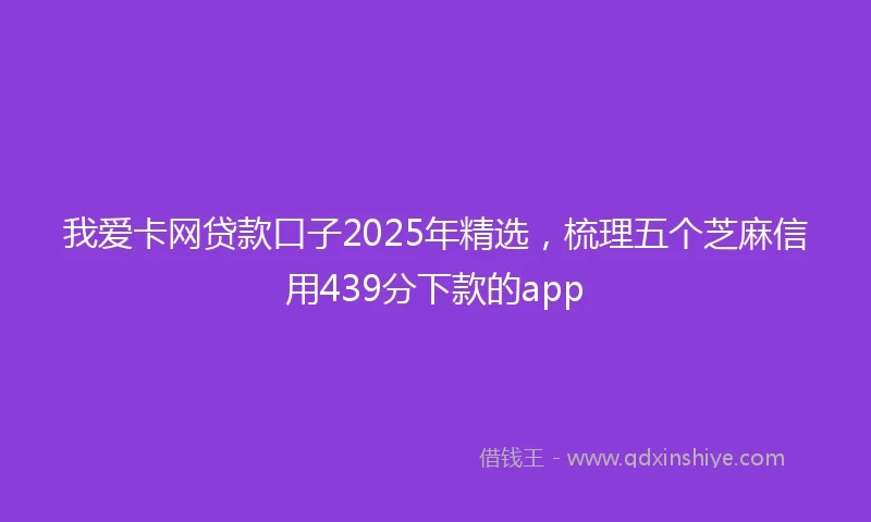 我爱卡网贷款口子2025年精选，梳理五个芝麻信用439分下款的app