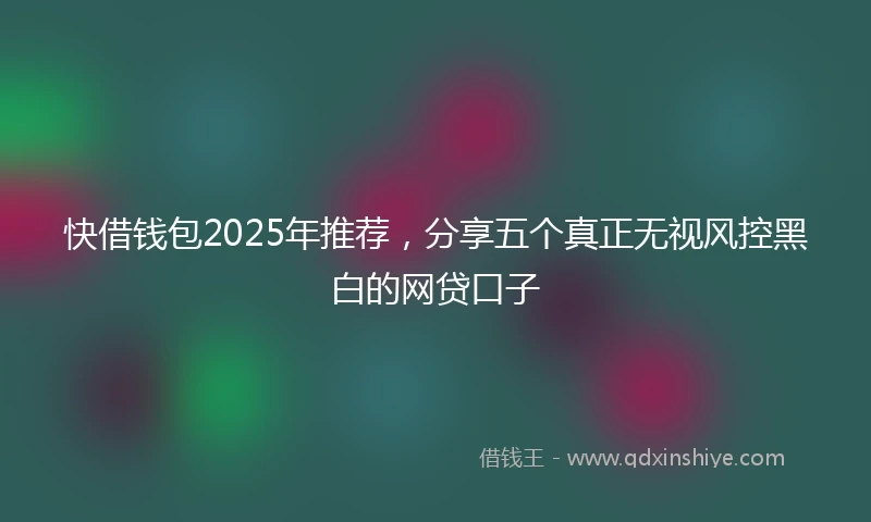 快借钱包2025年推荐，分享五个真正无视风控黑白的网贷口子