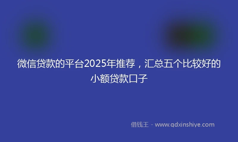 微信贷款的平台2025年推荐，汇总五个比较好的小额贷款口子