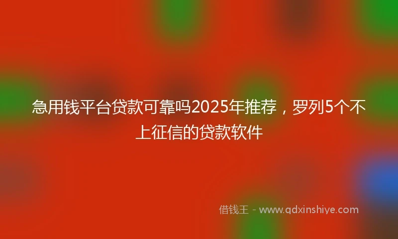 急用钱平台贷款可靠吗2025年推荐,罗列5个不上征信的贷款软件