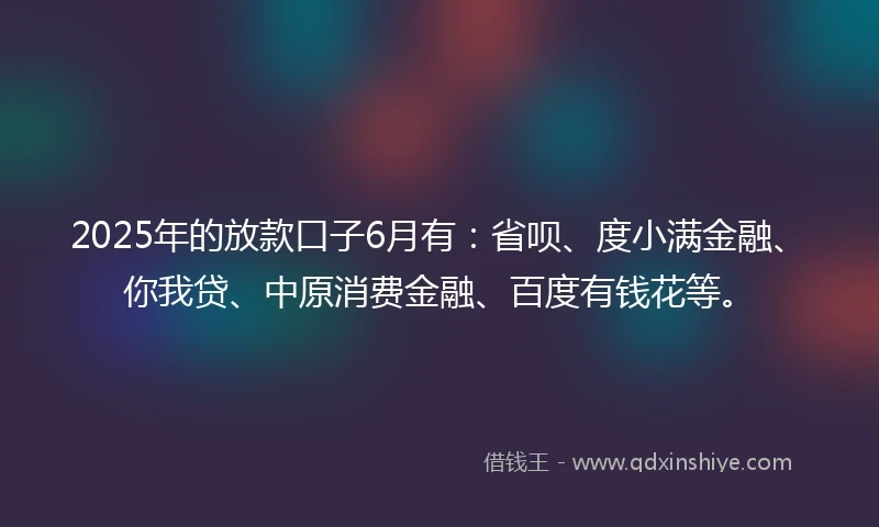 2025年的放款口子6月有：省呗、度小满金融、你我贷、中原消费金融、百度有钱花等。